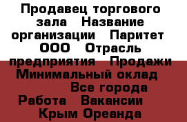 Продавец торгового зала › Название организации ­ Паритет, ООО › Отрасль предприятия ­ Продажи › Минимальный оклад ­ 24 000 - Все города Работа » Вакансии   . Крым,Ореанда